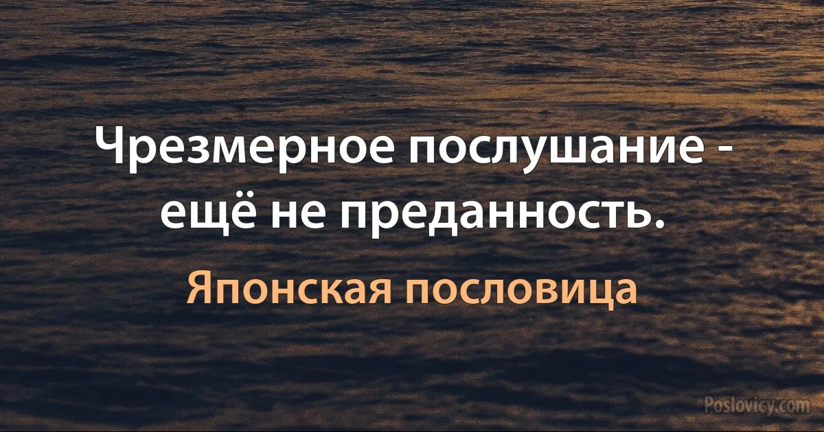 Чрезмерное послушание - ещё не преданность. (Японская пословица)