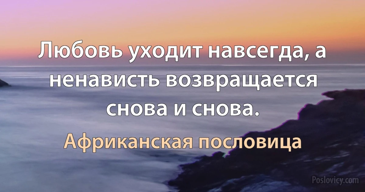 Любовь уходит навсегда, а ненависть возвращается снова и снова. (Африканская пословица)