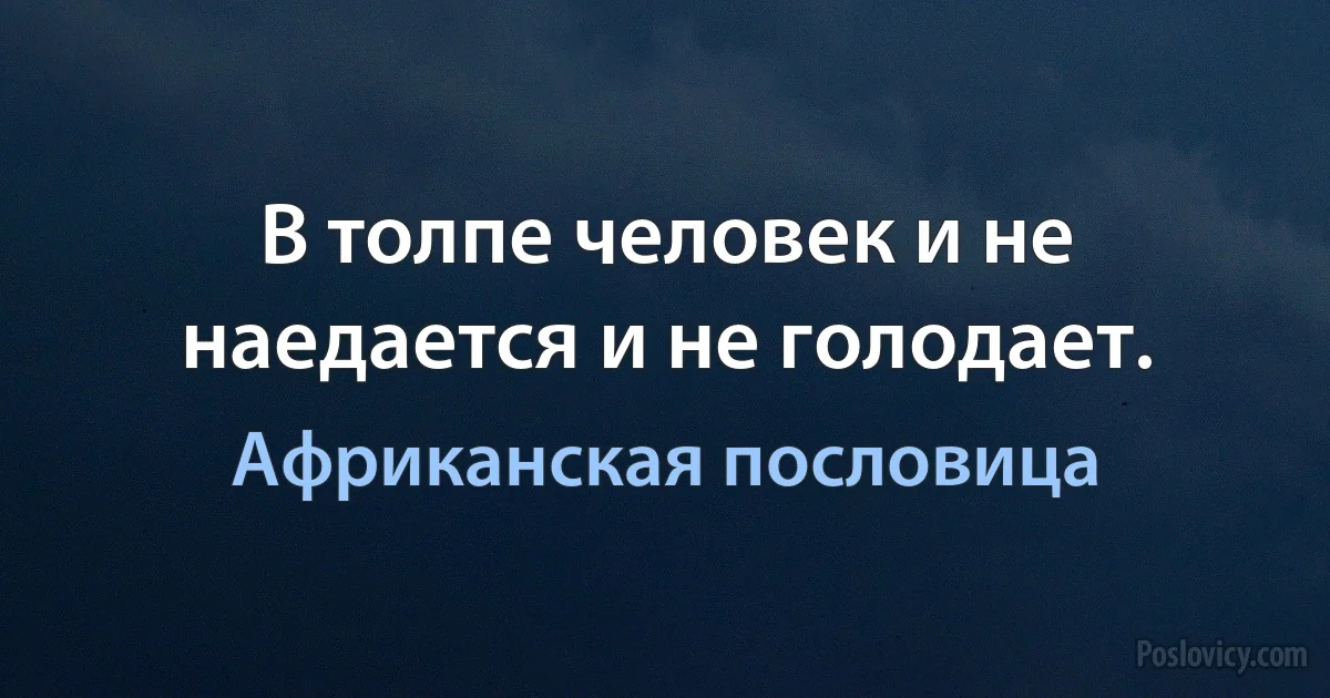 В толпе человек и не наедается и не голодает. (Африканская пословица)