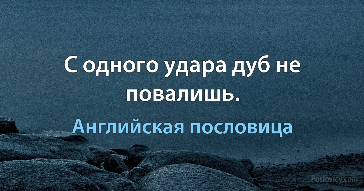 С одного удара дуб не повалишь. (Английская пословица)