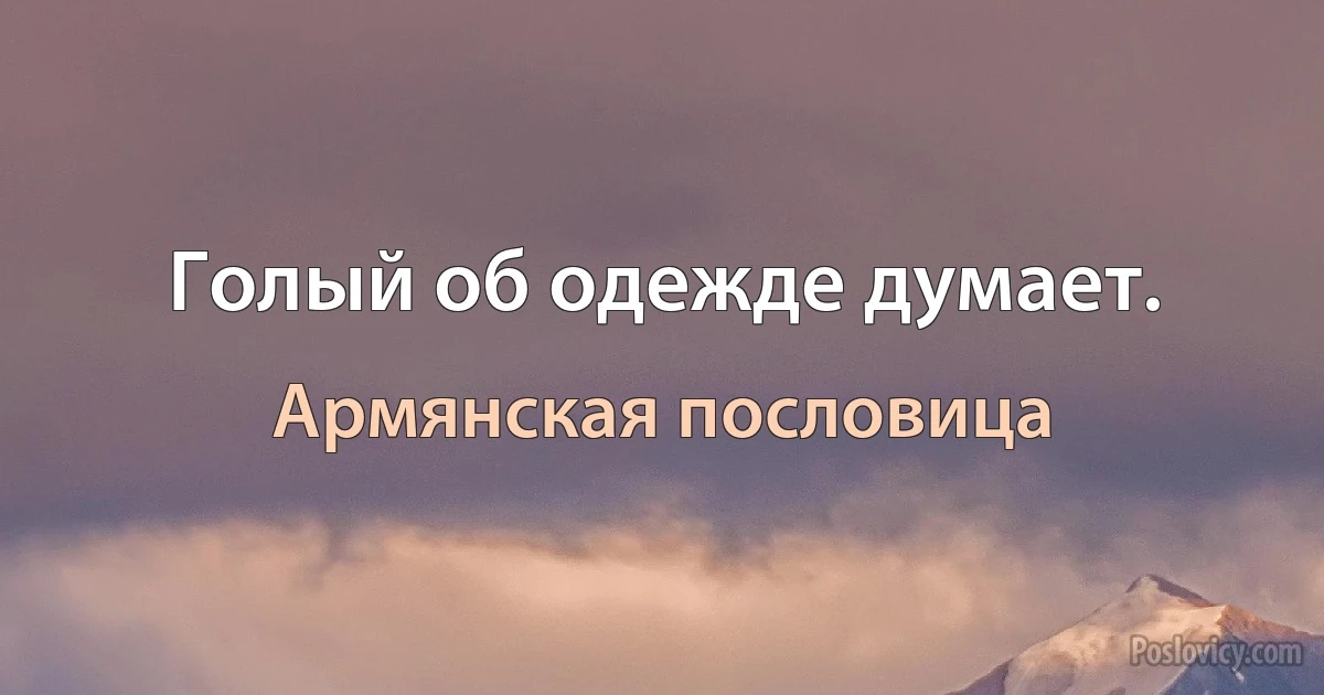 Голый об одежде думает. (Армянская пословица)