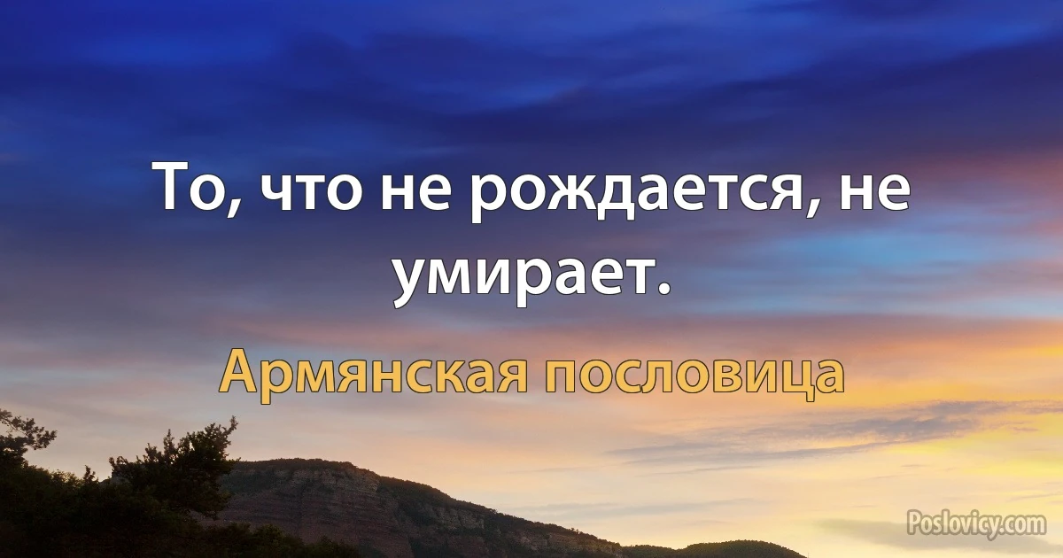 То, что не рождается, не умирает. (Армянская пословица)