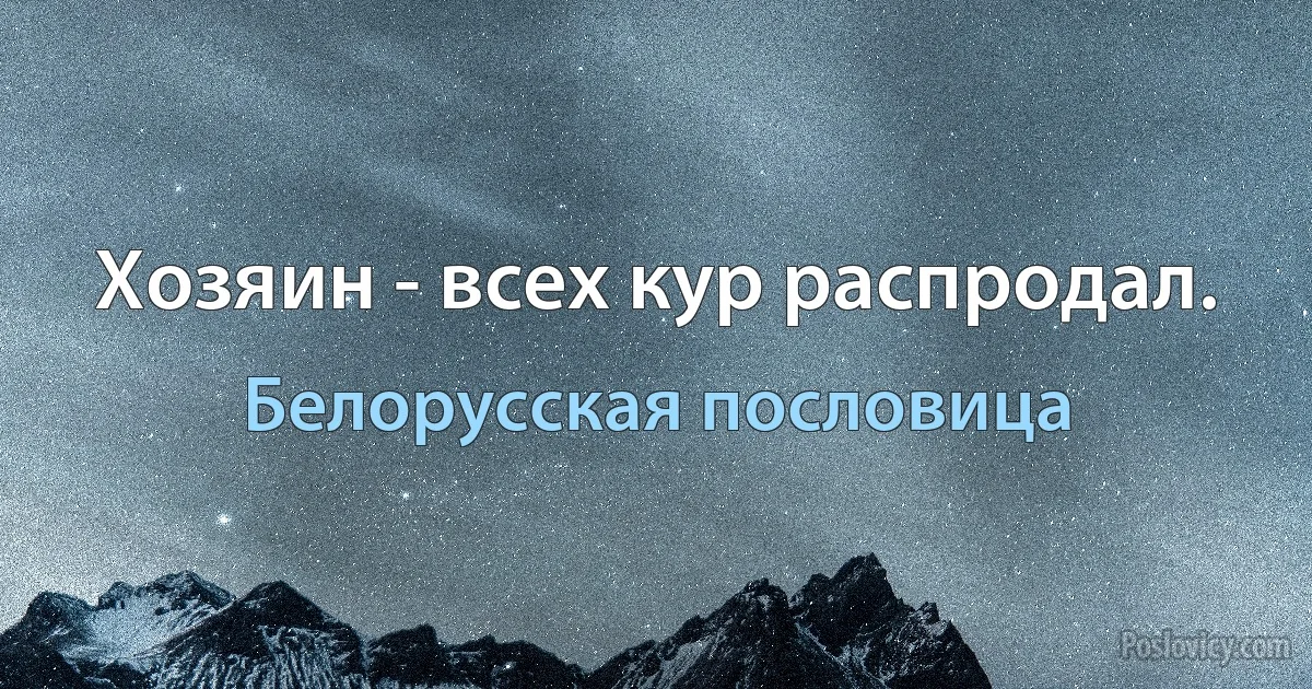 Хозяин - всех кур распродал. (Белорусская пословица)