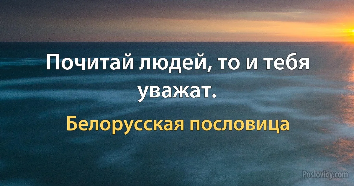 Почитай людей, то и тебя уважат. (Белорусская пословица)