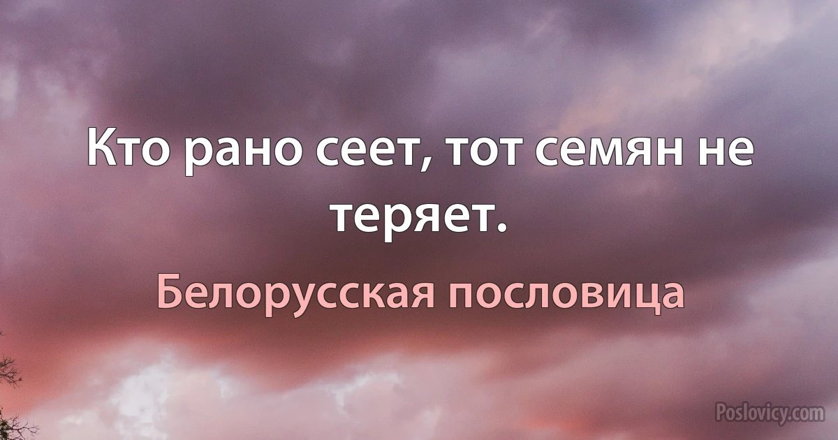 Кто рано сеет, тот семян не теряет. (Белорусская пословица)