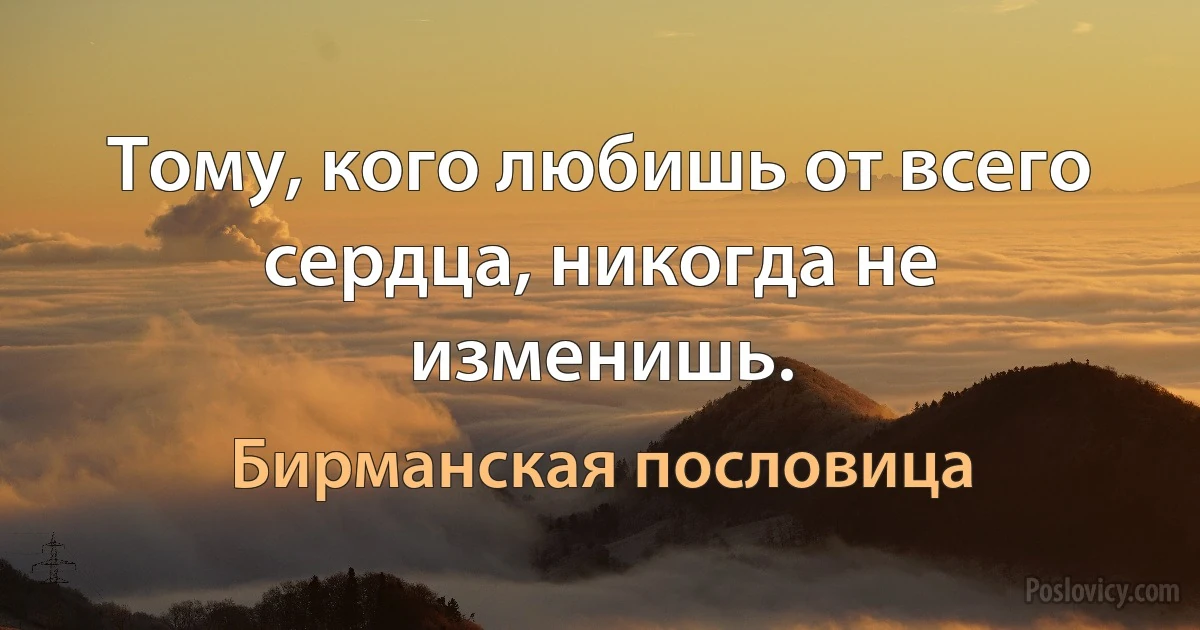 Тому, кого любишь от всего сердца, никогда не изменишь. (Бирманская пословица)