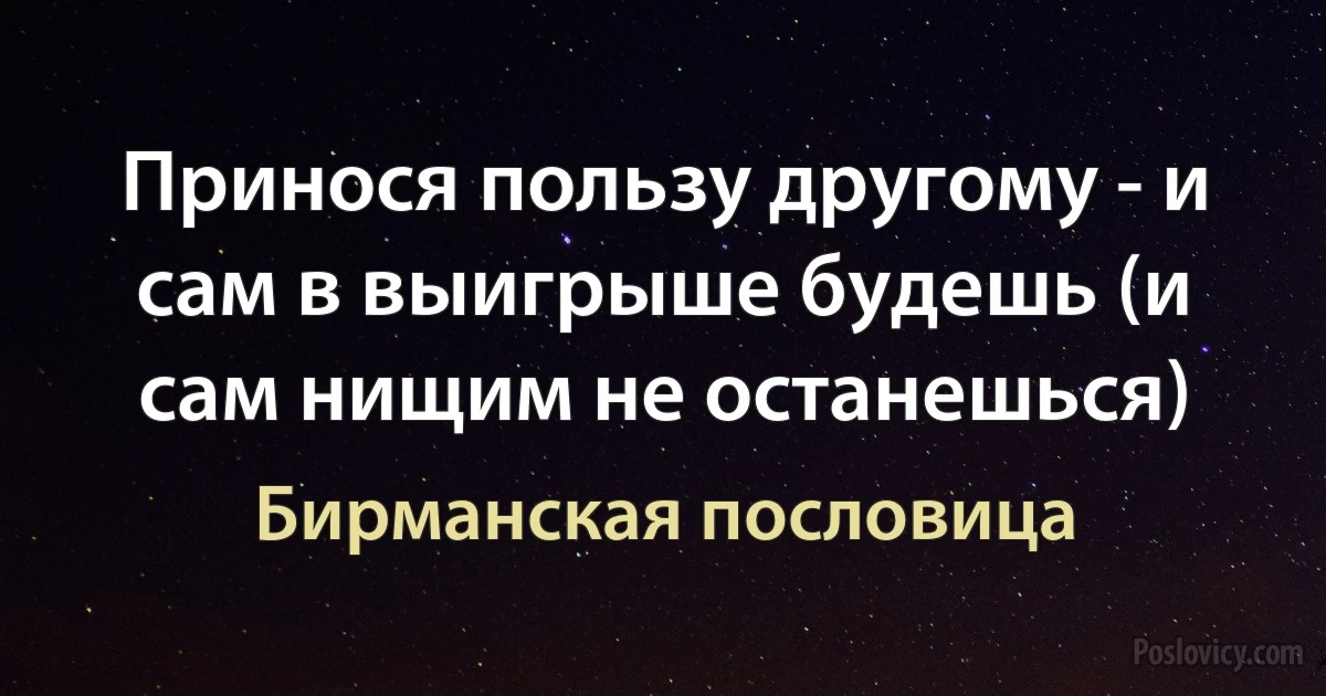 Принося пользу другому - и сам в выигрыше будешь (и сам нищим не останешься) (Бирманская пословица)