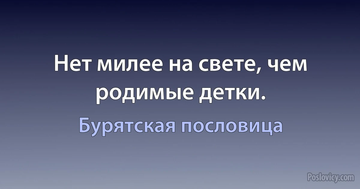 Нет милее на свете, чем родимые детки. (Бурятская пословица)