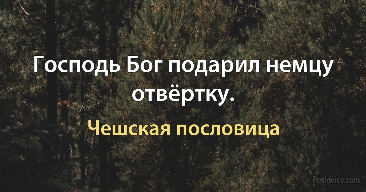 Господь Бог подарил немцу отвёртку. (Чешская пословица)