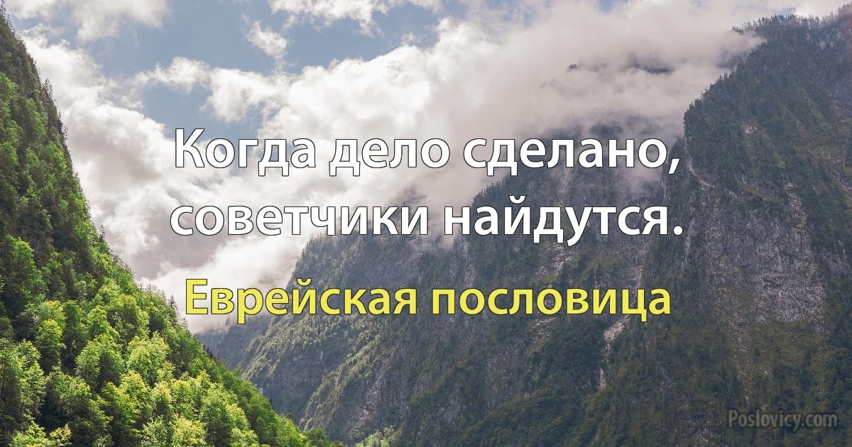 Когда дело сделано, советчики найдутся. (Еврейская пословица)