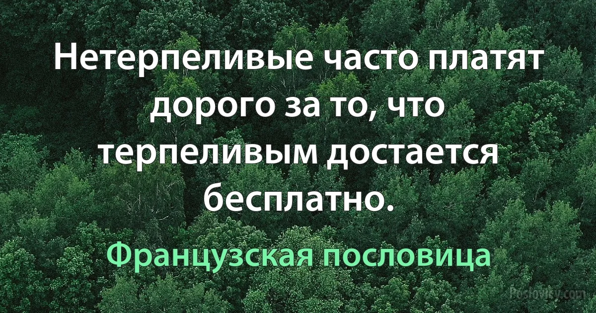 Нетерпеливые часто платят дорого за то, что терпеливым достается бесплатно. (Французская пословица)