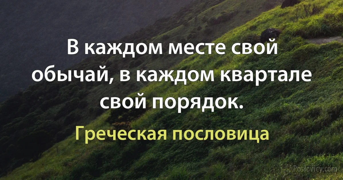 В каждом месте свой обычай, в каждом квартале свой порядок. (Греческая пословица)