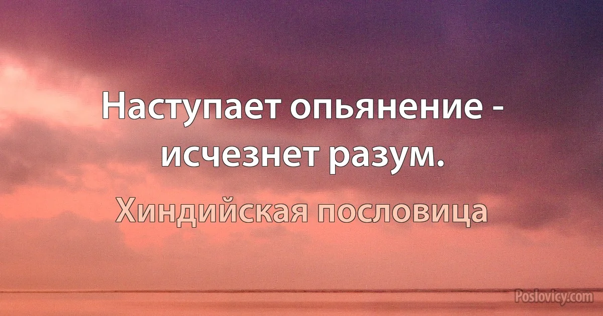 Наступает опьянение - исчезнет разум. (Хиндийская пословица)