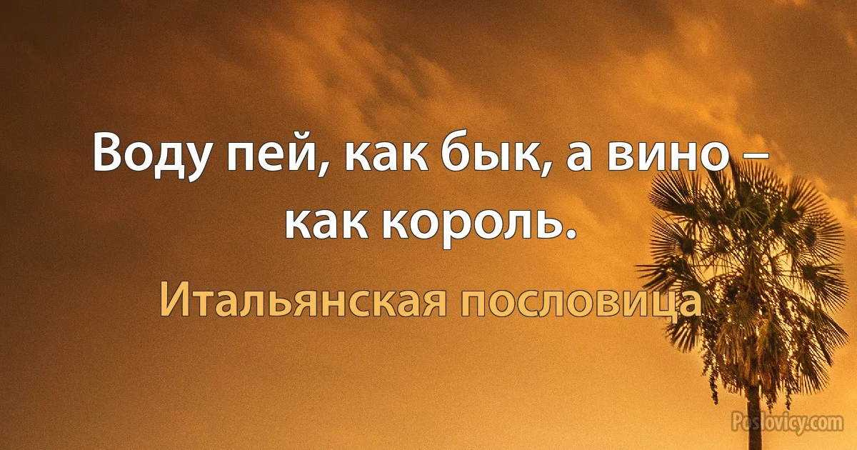 Воду пей, как бык, а вино – как король. (Итальянская пословица)