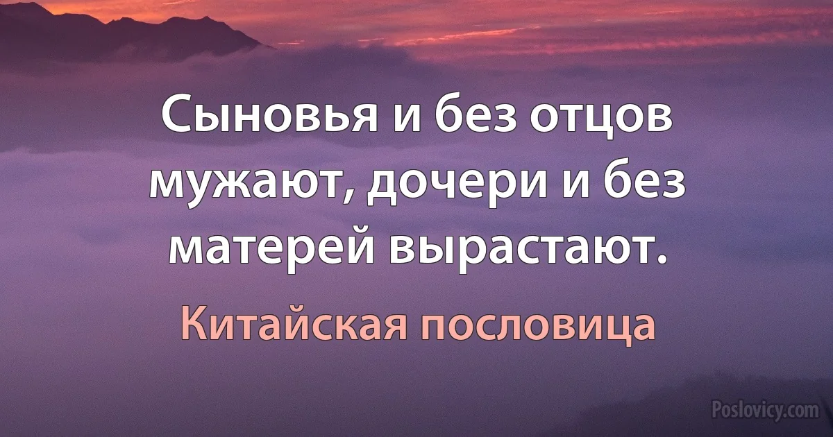 Сыновья и без отцов мужают, дочери и без матерей вырастают. (Китайская пословица)