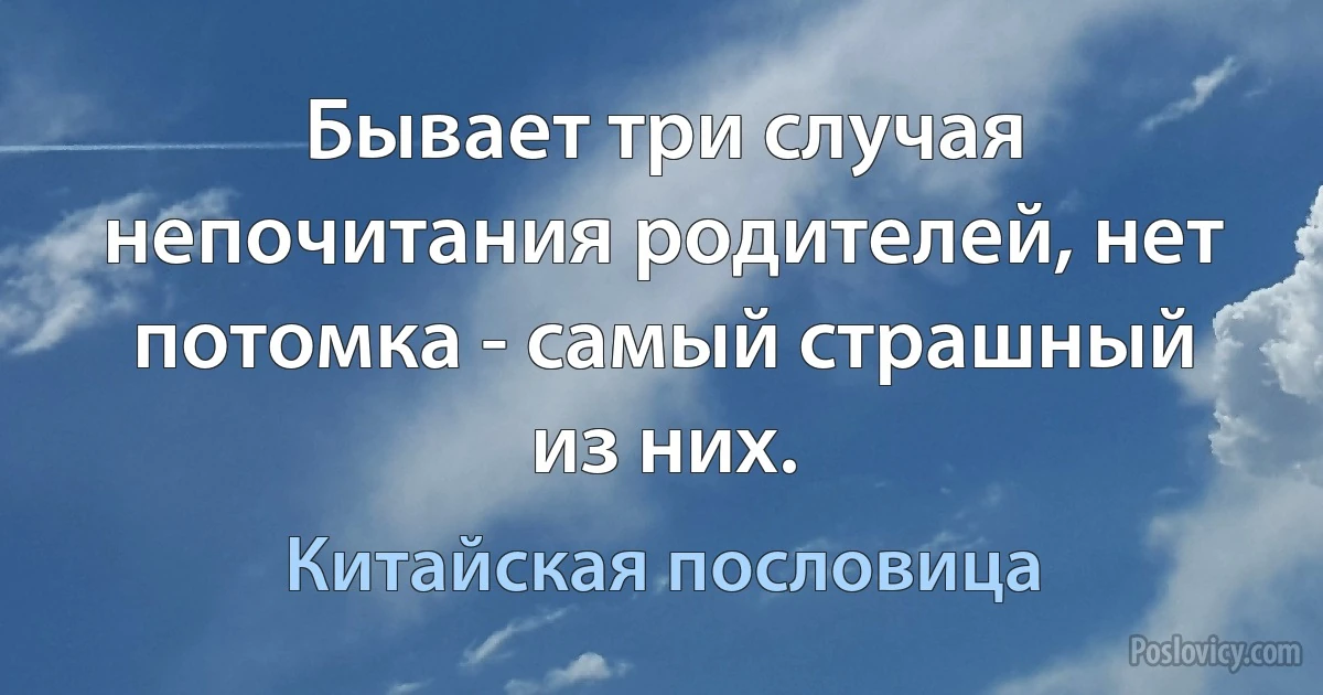 Бывает три случая непочитания родителей, нет потомка - самый страшный из них. (Китайская пословица)