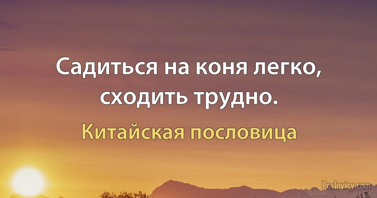 Садиться на коня легко, сходить трудно. (Китайская пословица)