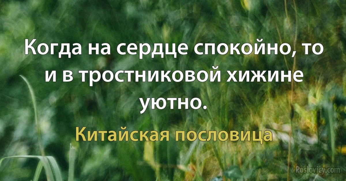 Когда на сердце спокойно, то и в тростниковой хижине уютно. (Китайская пословица)