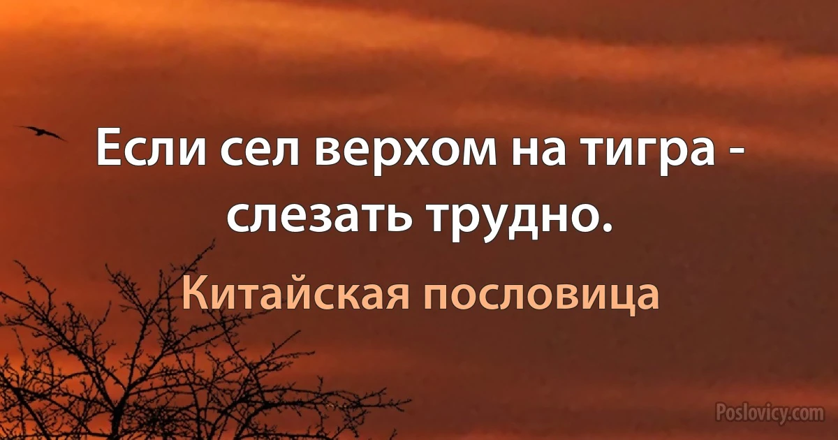 Если сел верхом на тигра - слезать трудно. (Китайская пословица)