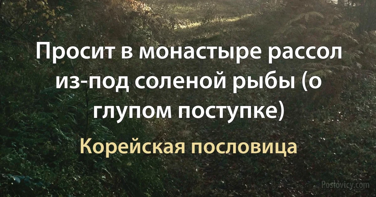 Просит в монастыре рассол из-под соленой рыбы (о глупом поступке) (Корейская пословица)