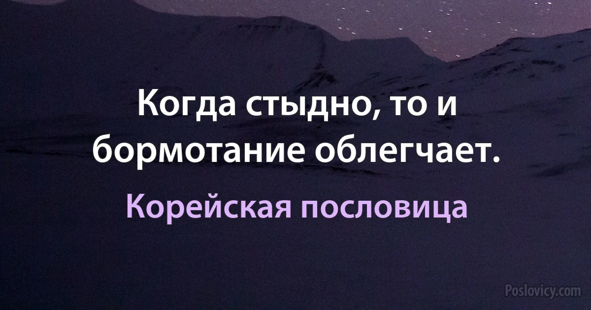 Когда стыдно, то и бормотание облегчает. (Корейская пословица)