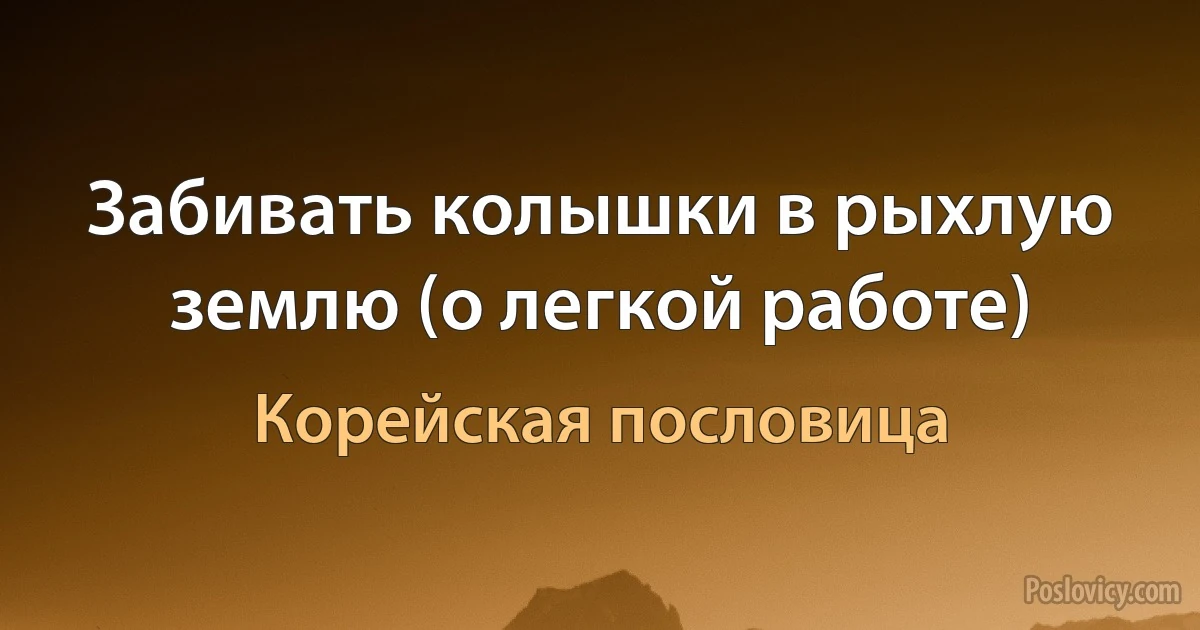 Забивать колышки в рыхлую землю (о легкой работе) (Корейская пословица)