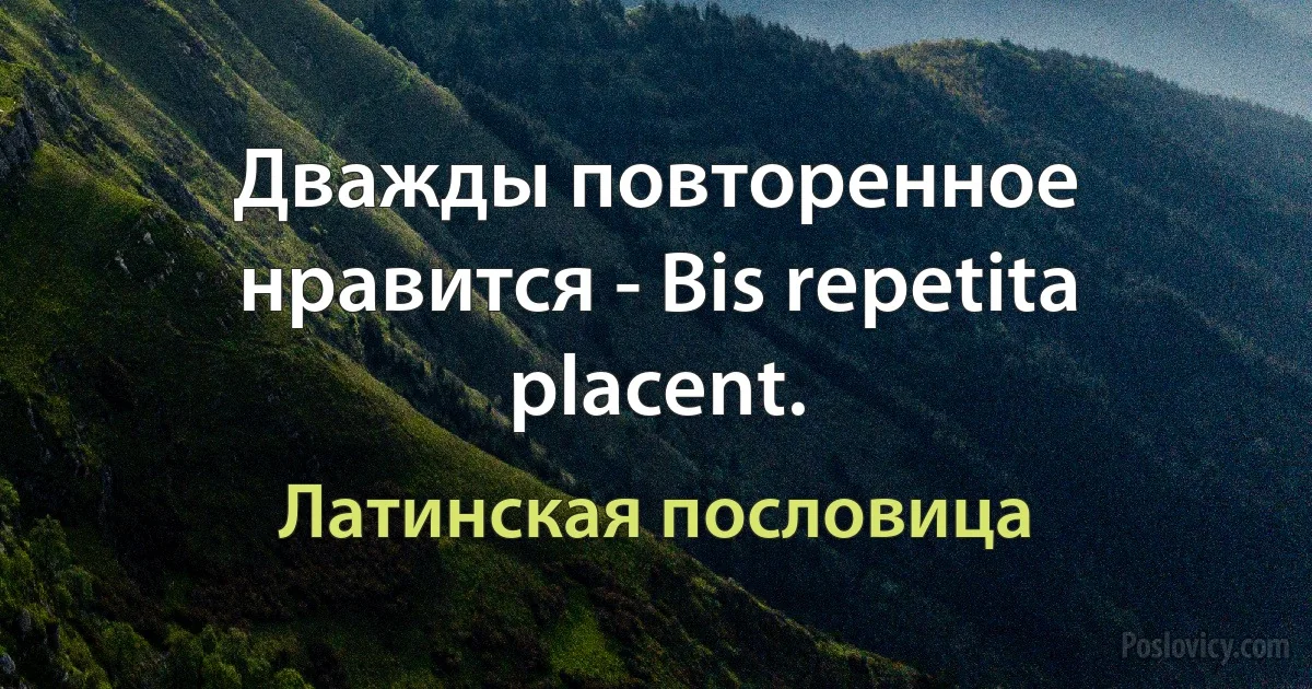 Дважды повторенное нравится - Bis repetita placent. (Латинская пословица)