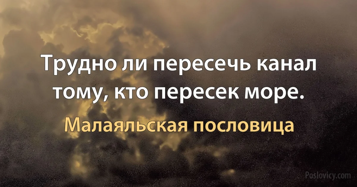 Трудно ли пересечь канал тому, кто пересек море. (Малаяльская пословица)