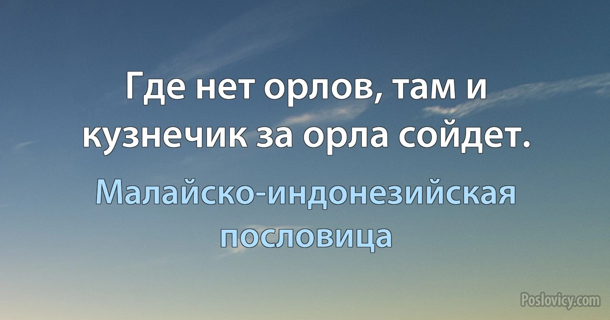 Где нет орлов, там и кузнечик за орла сойдет. (Малайско-индонезийская пословица)