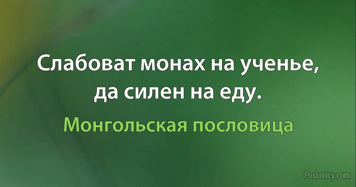 Слабоват монах на ученье, да силен на еду. (Монгольская пословица)