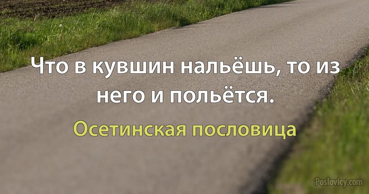 Что в кувшин нальёшь, то из него и польётся. (Осетинская пословица)