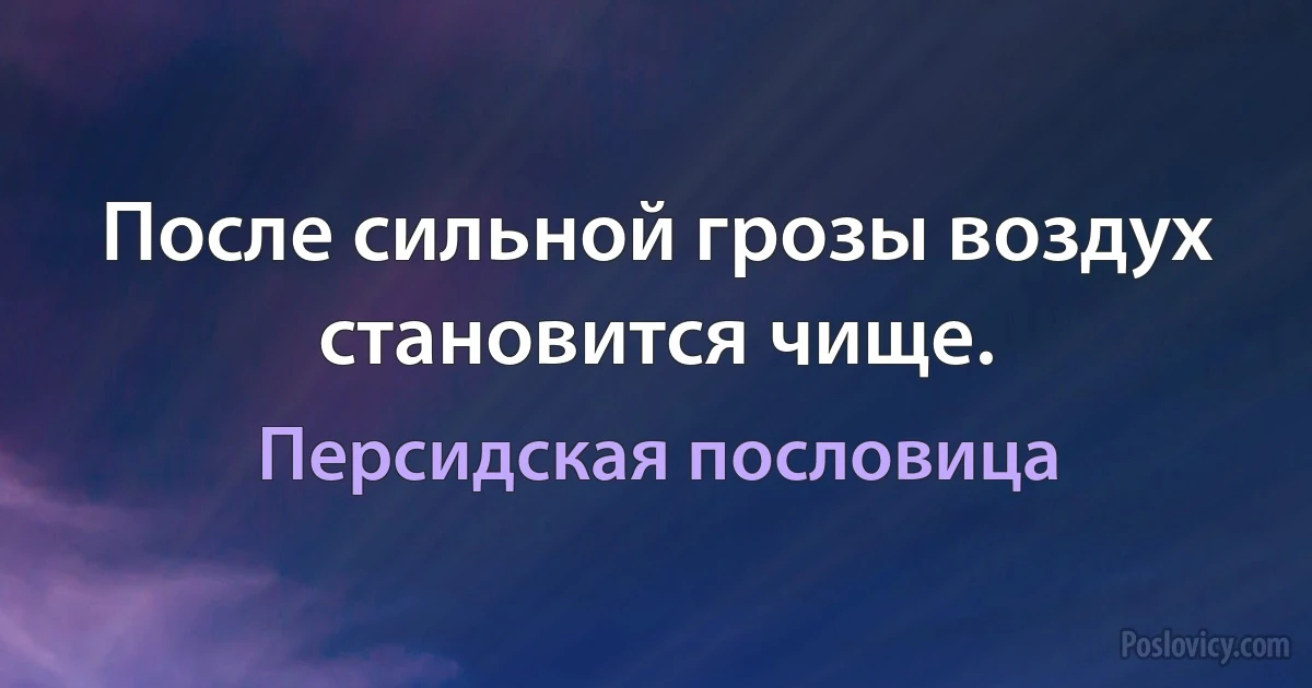 После сильной грозы воздух становится чище. (Персидская пословица)