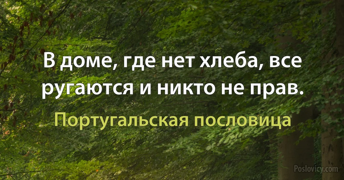 В доме, где нет хлеба, все ругаются и никто не прав. (Португальская пословица)