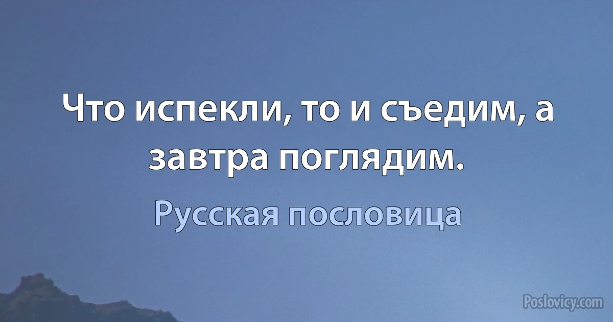 Что испекли, то и съедим, а завтра поглядим. (Русская пословица)