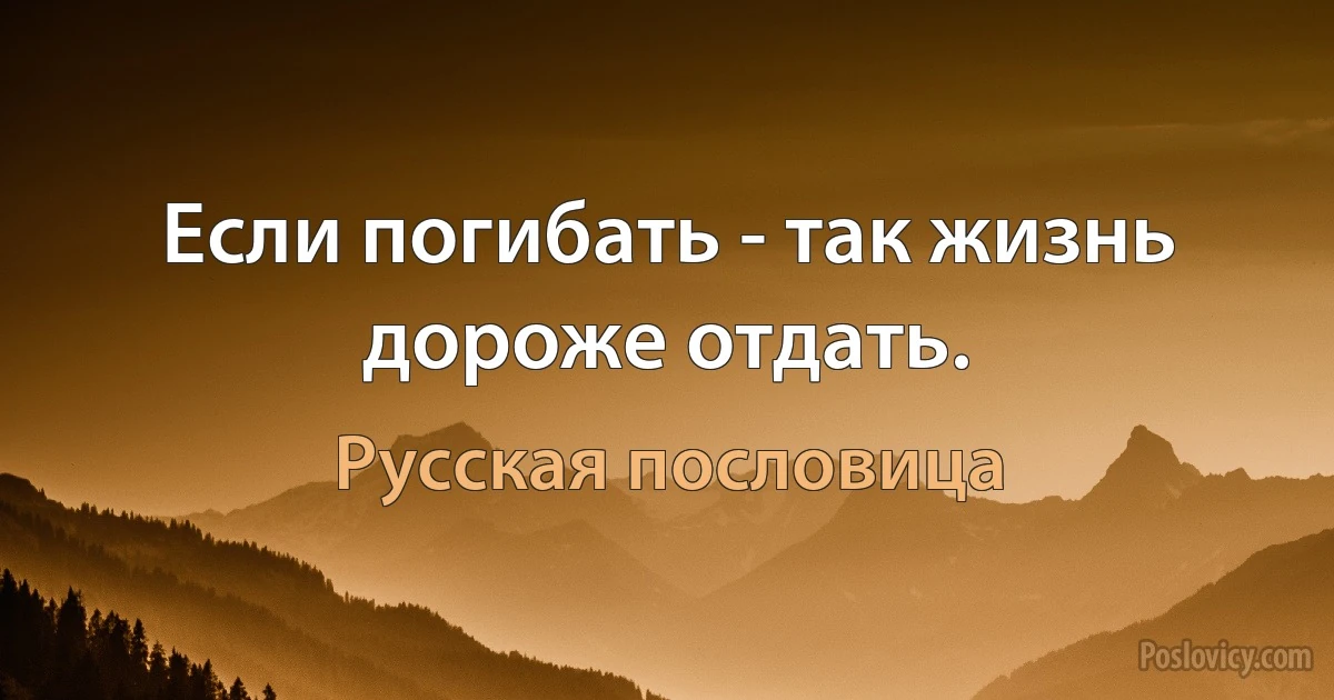 Если погибать - так жизнь дороже отдать. (Русская пословица)