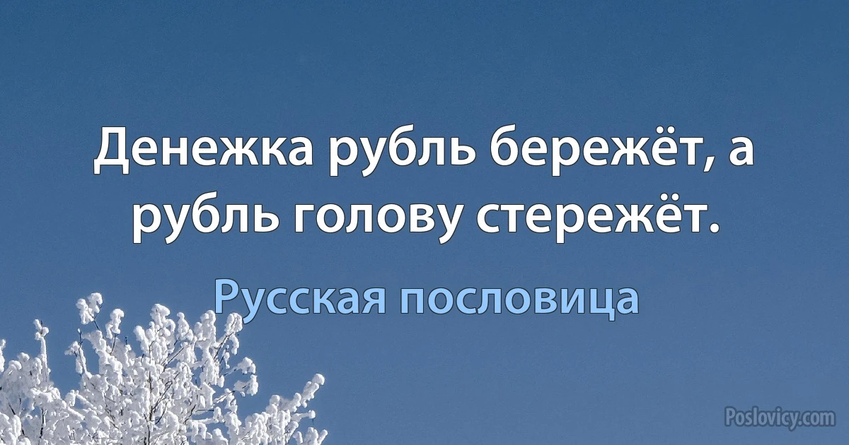 Денежка рубль бережёт, а рубль голову стережёт. (Русская пословица)