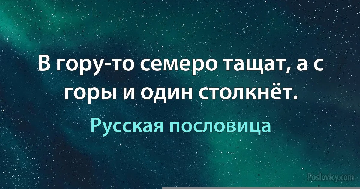 В гору-то семеро тащат, а с горы и один столкнёт. (Русская пословица)