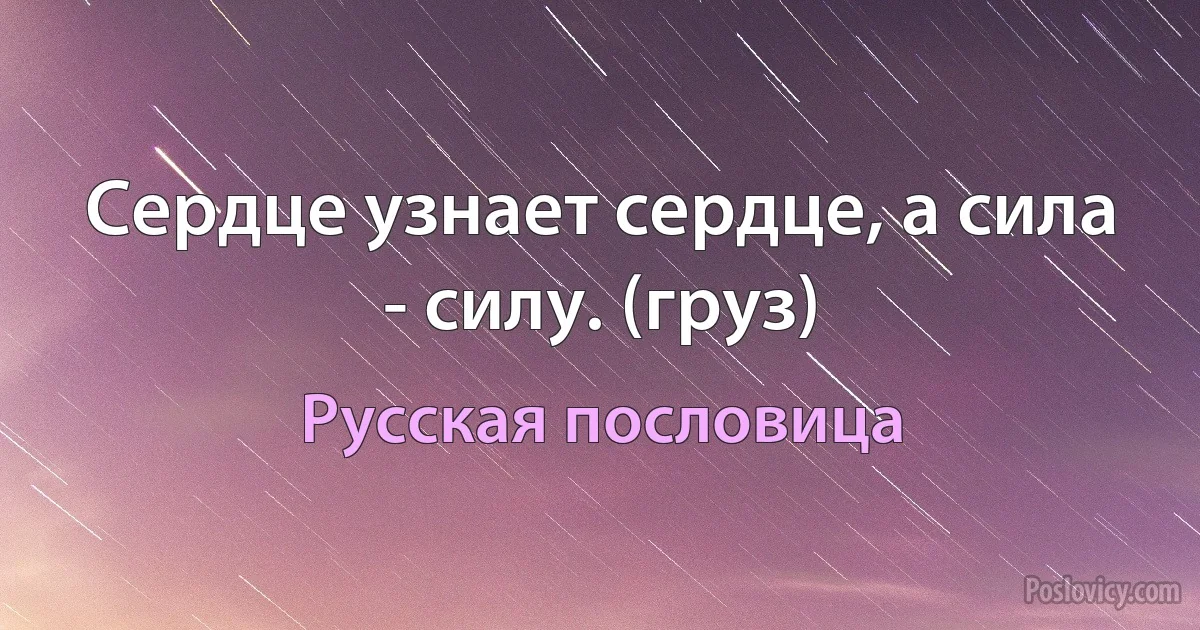 Сердце узнает сердце, а сила - силу. (груз) (Русская пословица)