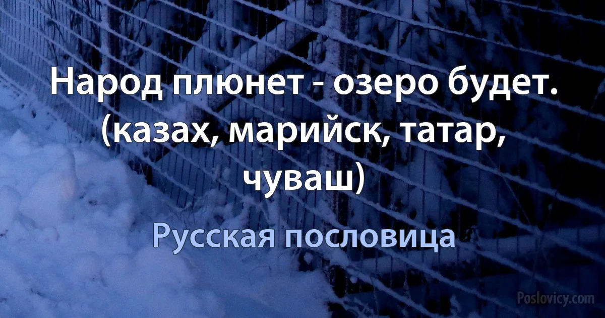 Народ плюнет - озеро будет. (казах, марийск, татар, чуваш) (Русская пословица)