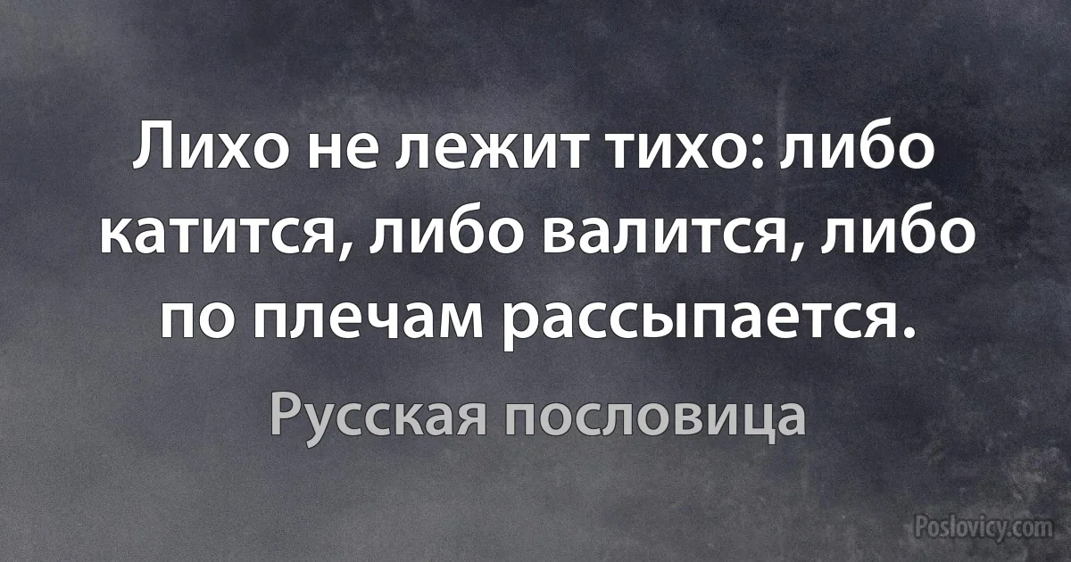 Лихо не лежит тихо: либо катится, либо валится, либо по плечам рассыпается. (Русская пословица)