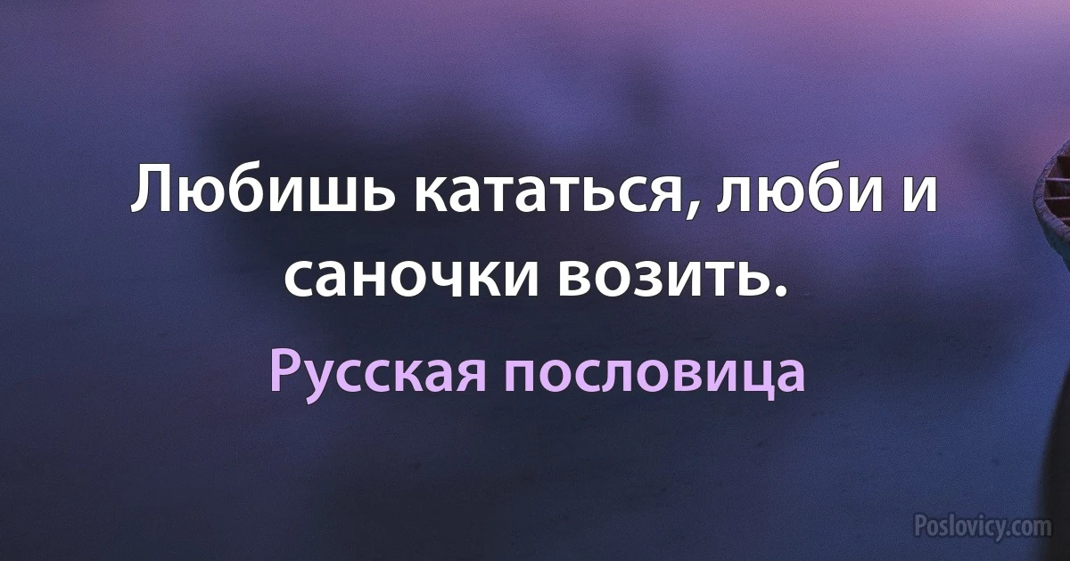 Любишь кататься, люби и саночки возить. (Русская пословица)