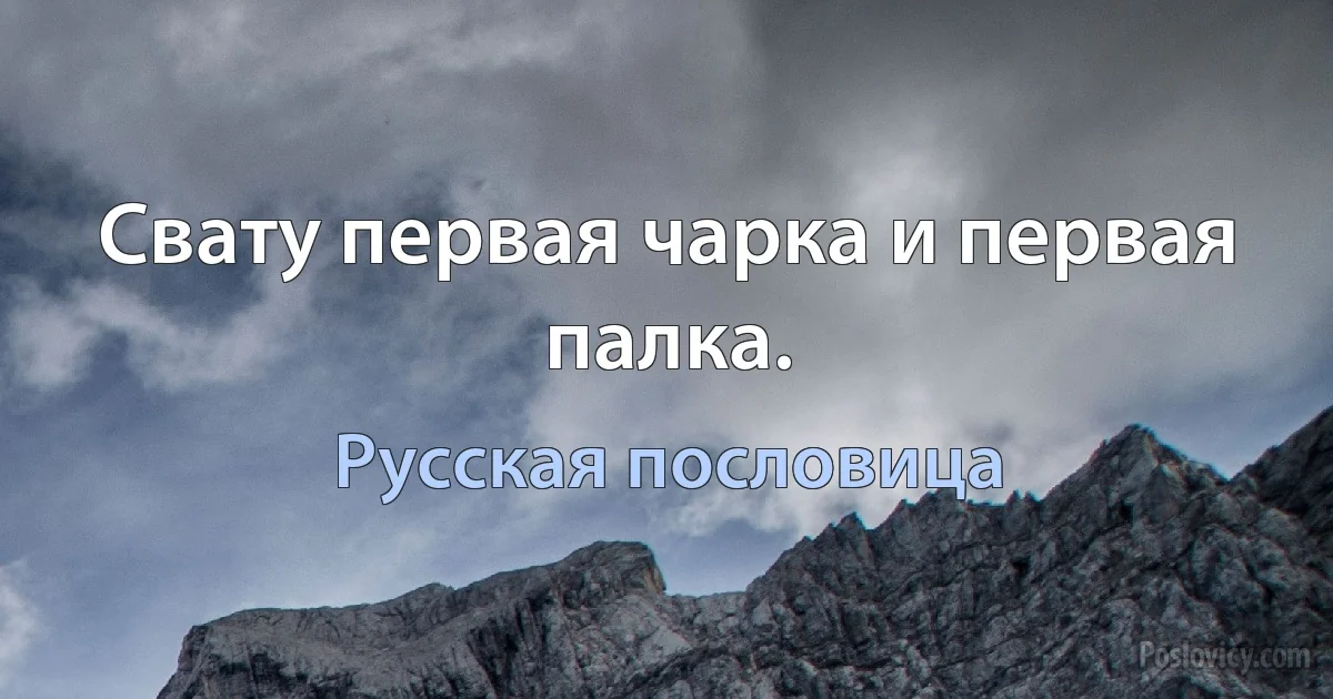 Свату первая чарка и первая палка. (Русская пословица)