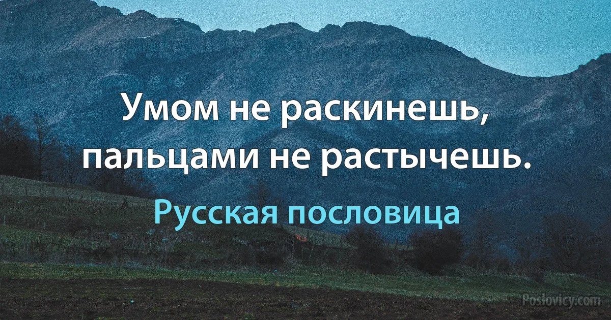 Умом не раскинешь, пальцами не растычешь. (Русская пословица)