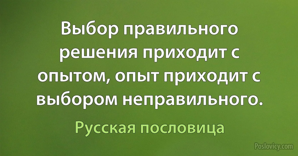 Выбор правильного решения приходит с опытом, опыт приходит с выбором неправильного. (Русская пословица)