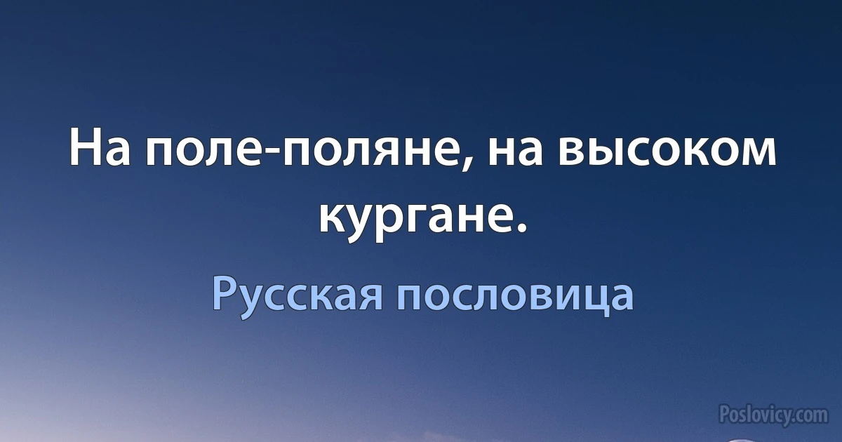 На поле-поляне, на высоком кургане. (Русская пословица)