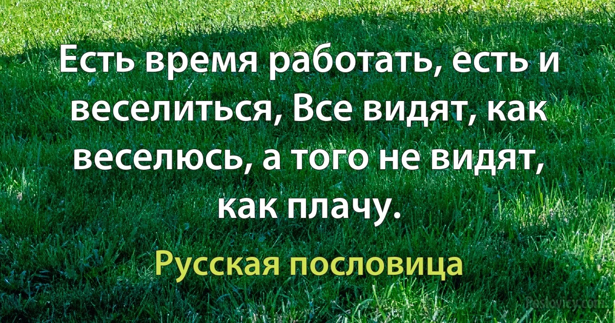 Есть время работать, есть и веселиться, Все видят, как веселюсь, а того не видят, как плачу. (Русская пословица)