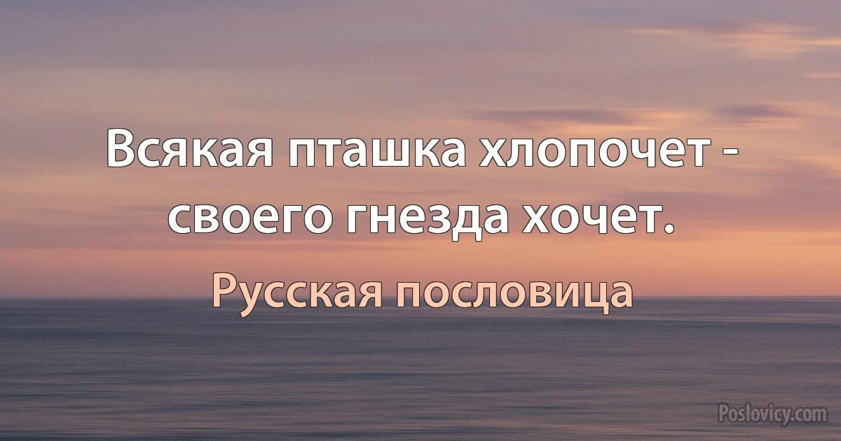 Всякая пташка хлопочет - своего гнезда хочет. (Русская пословица)