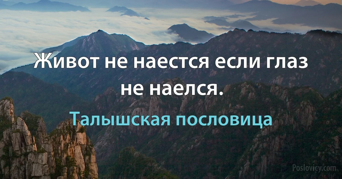 Живот не наестся если глаз не наелся. (Талышская пословица)