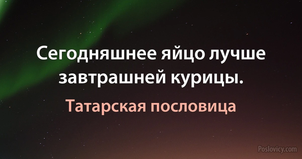 Сегодняшнее яйцо лучше завтрашней курицы. (Татарская пословица)