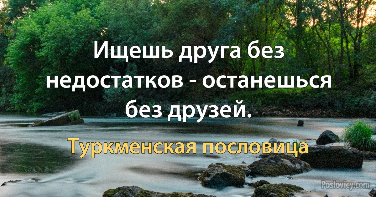 Ищешь друга без недостатков - останешься без друзей. (Туркменская пословица)